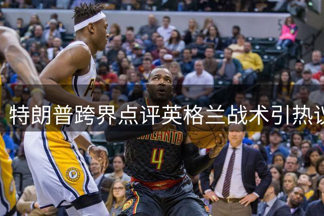 特朗普跨界点评英格兰战术引热议 因凡蒂诺现场笑场